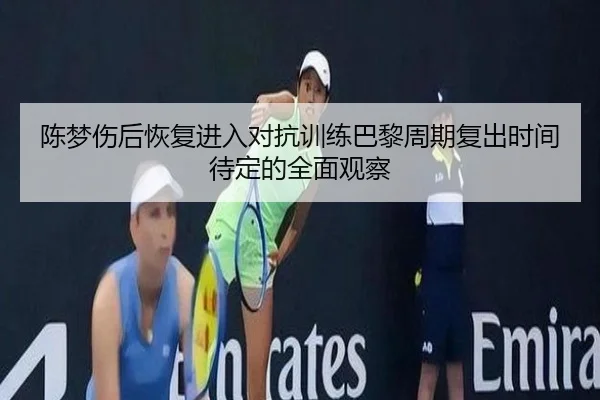 陈梦伤后恢复进入对抗训练巴黎周期复出时间待定的全面观察