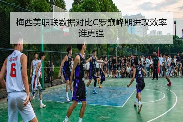 梅西美职联数据对比C罗巅峰期进攻效率谁更强
