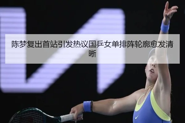 陈梦复出首站引发热议国乒女单排阵轮廓愈发清晰