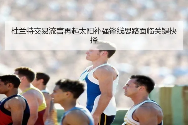 杜兰特交易流言再起太阳补强锋线思路面临关键抉择