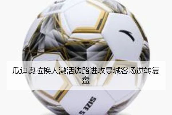 瓜迪奥拉换人激活边路进攻曼城客场逆转复盘