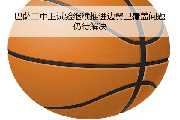 巴萨三中卫试验继续推进边翼卫覆盖问题仍待解决
