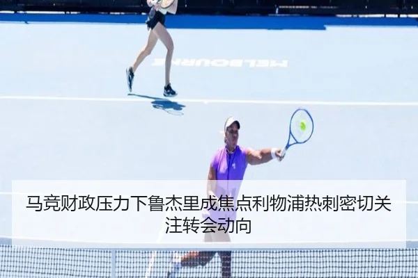 马竞财政压力下鲁杰里成焦点利物浦热刺密切关注转会动向