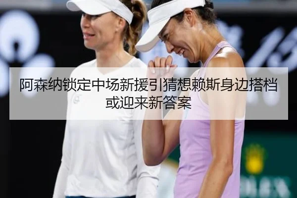阿森纳锁定中场新援引猜想赖斯身边搭档或迎来新答案