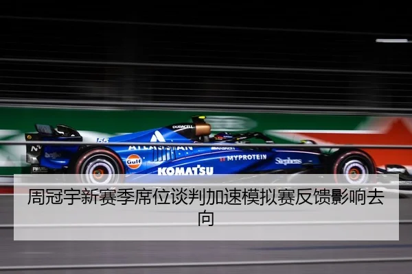 周冠宇新赛季席位谈判加速模拟赛反馈影响去向